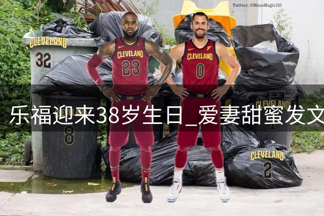 乐福迎来38岁生日 爱妻甜蜜发文送祝福