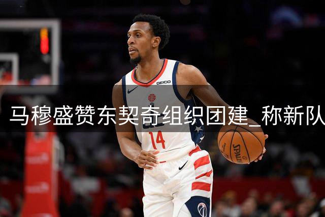 马穆盛赞东契奇组织团建 称新队友间毫无陌生感